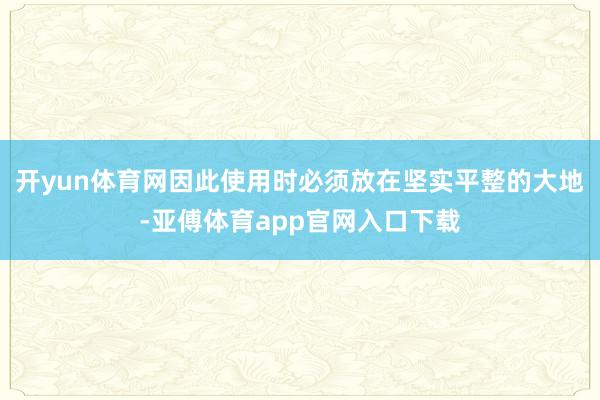 开yun体育网因此使用时必须放在坚实平整的大地-亚傅体育app官网入口下载