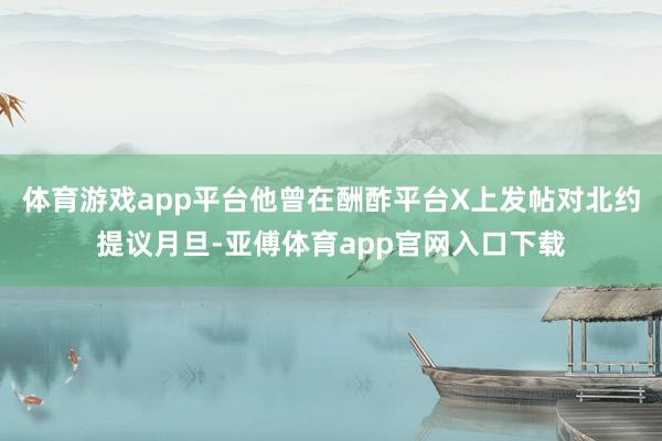 体育游戏app平台他曾在酬酢平台X上发帖对北约提议月旦-亚傅体育app官网入口下载