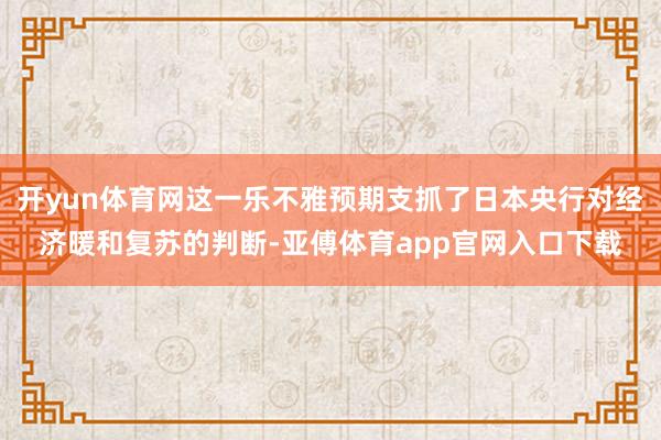 开yun体育网这一乐不雅预期支抓了日本央行对经济暖和复苏的判断-亚傅体育app官网入口下载