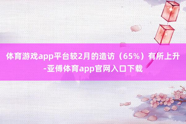 体育游戏app平台较2月的造访(65%)有所上升-亚傅体育app官网入口下载
