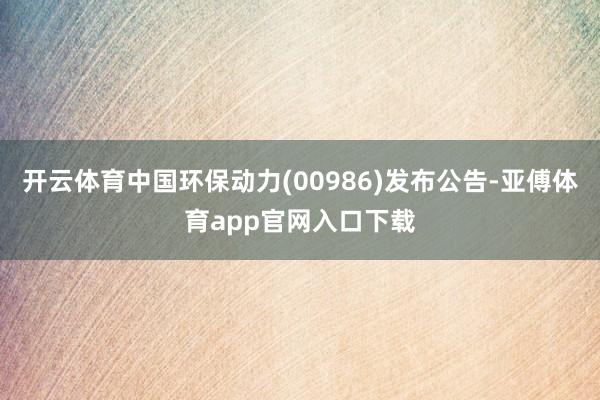 开云体育中国环保动力(00986)发布公告-亚傅体育app官网入口下载