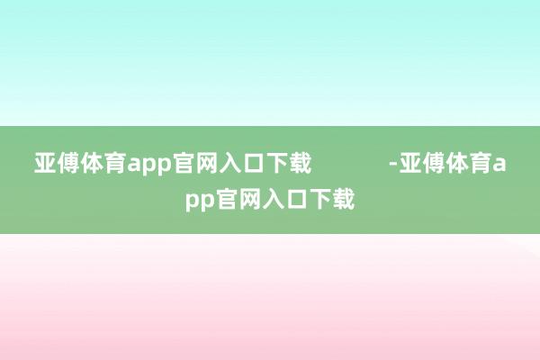 亚傅体育app官网入口下载 -亚傅体育app官网入口下载