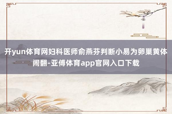 开yun体育网妇科医师俞燕芬判断小易为卵巢黄体闹翻-亚傅体育app官网入口下载