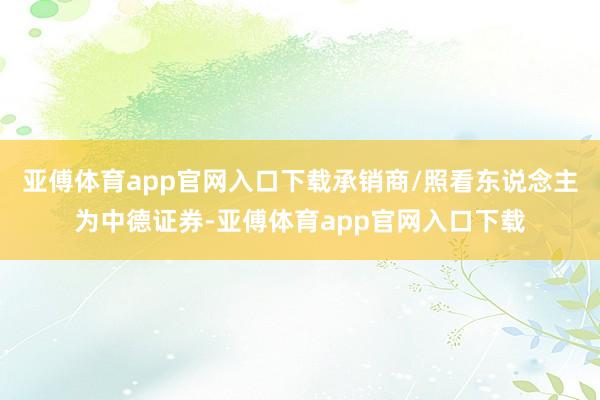 亚傅体育app官网入口下载承销商/照看东说念主为中德证券-亚傅体育app官网入口下载