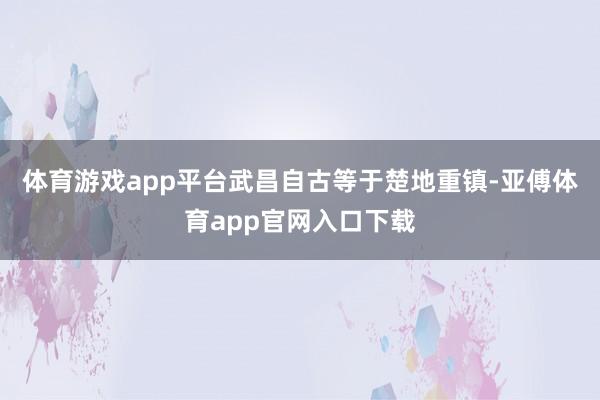 体育游戏app平台武昌自古等于楚地重镇-亚傅体育app官网入口下载