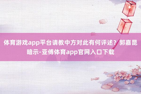 体育游戏app平台请教中方对此有何评述?郭嘉昆暗示-亚傅体育app官网入口下载