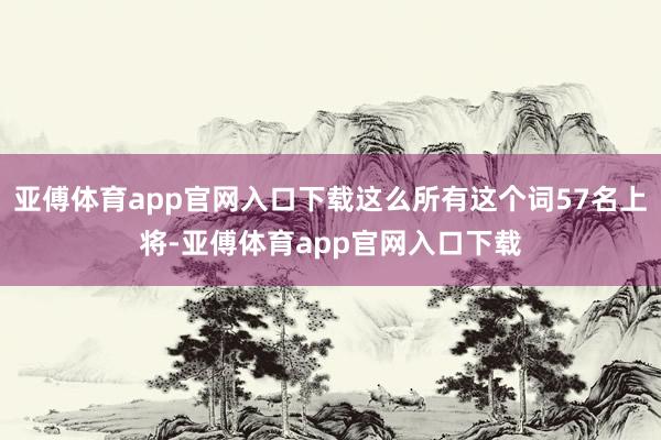 亚傅体育app官网入口下载这么所有这个词57名上将-亚傅体育app官网入口下载