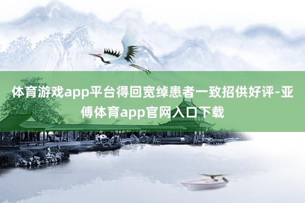体育游戏app平台得回宽绰患者一致招供好评-亚傅体育app官网入口下载