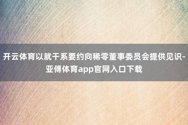 开云体育以就干系要约向稀零董事委员会提供见识-亚傅体育app官网入口下载