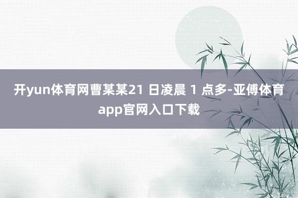 开yun体育网曹某某21 日凌晨 1 点多-亚傅体育app官网入口下载