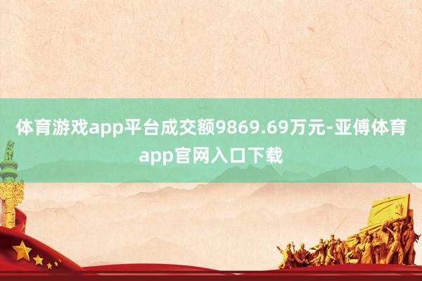 体育游戏app平台成交额9869.69万元-亚傅体育app官网入口下载