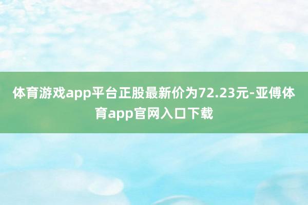 体育游戏app平台正股最新价为72.23元-亚傅体育app官网入口下载