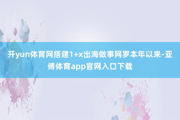 开yun体育网搭建1+x出海做事网罗本年以来-亚傅体育app官网入口下载