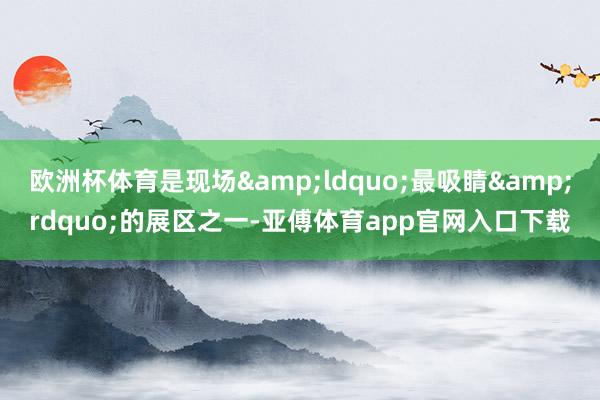 欧洲杯体育是现场“最吸睛”的展区之一-亚傅体育app官网入口下载