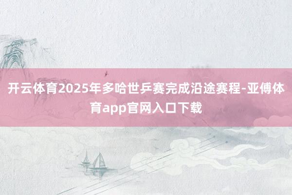 开云体育2025年多哈世乒赛完成沿途赛程-亚傅体育app官网入口下载
