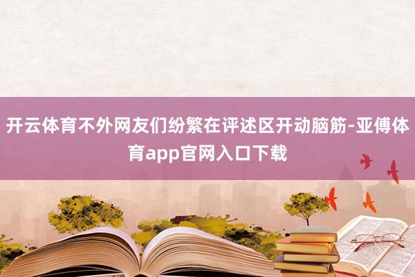 开云体育不外网友们纷繁在评述区开动脑筋-亚傅体育app官网入口下载