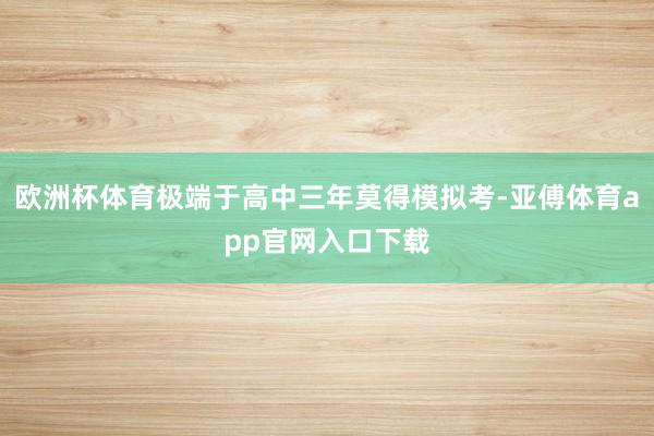 欧洲杯体育极端于高中三年莫得模拟考-亚傅体育app官网入口下载