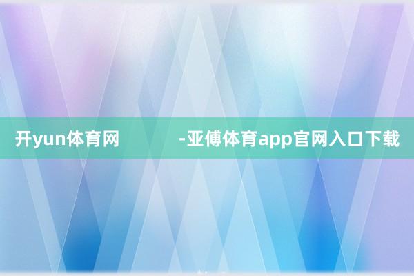 开yun体育网 -亚傅体育app官网入口下载