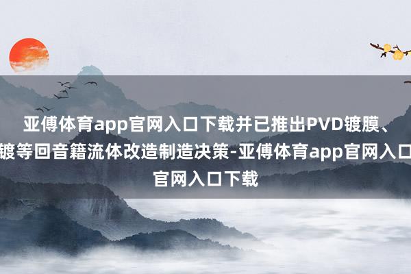 亚傅体育app官网入口下载并已推出PVD镀膜、水电镀等回音籍流体改造制造决策-亚傅体育app官网入口下载