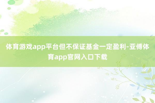 体育游戏app平台但不保证基金一定盈利-亚傅体育app官网入口下载