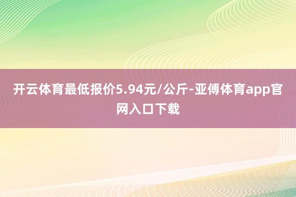 开云体育最低报价5.94元/公斤-亚傅体育app官网入口下载