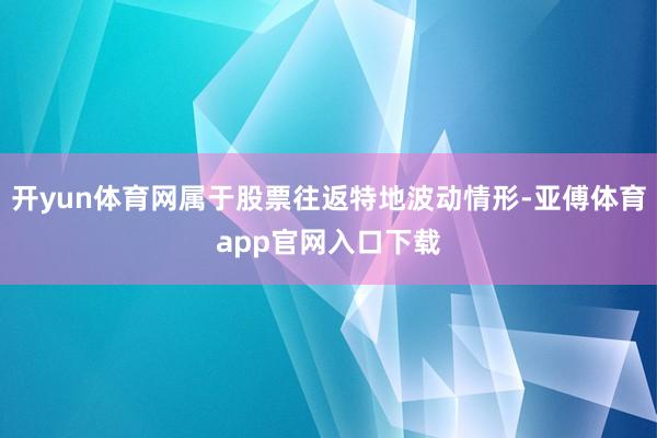开yun体育网属于股票往返特地波动情形-亚傅体育app官网入口下载