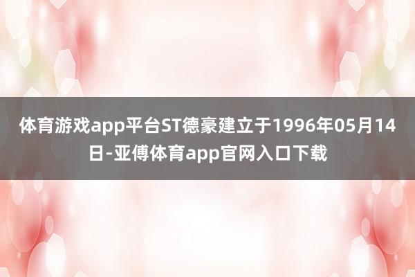 体育游戏app平台ST德豪建立于1996年05月14日-亚傅体育app官网入口下载