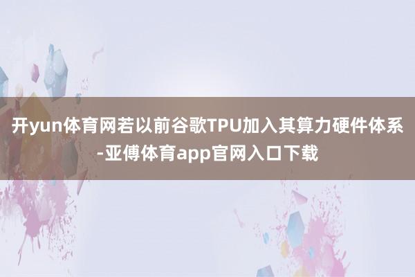 开yun体育网若以前谷歌TPU加入其算力硬件体系-亚傅体育app官网入口下载