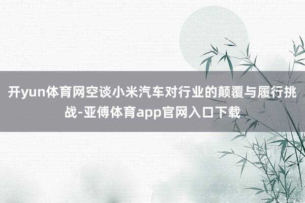 开yun体育网空谈小米汽车对行业的颠覆与履行挑战-亚傅体育app官网入口下载