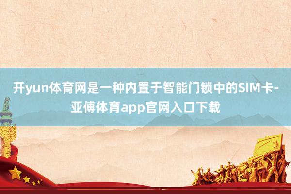 开yun体育网是一种内置于智能门锁中的SIM卡-亚傅体育app官网入口下载