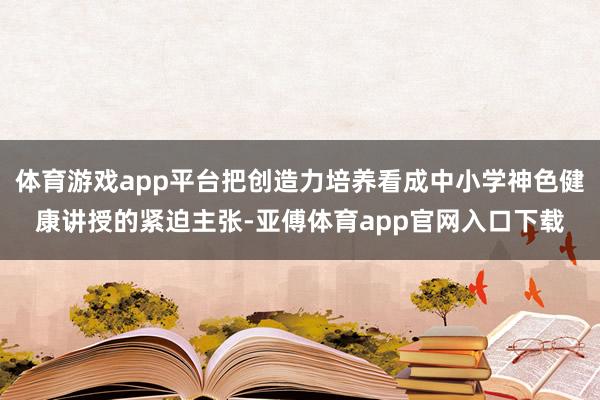 体育游戏app平台把创造力培养看成中小学神色健康讲授的紧迫主张-亚傅体育app官网入口下载