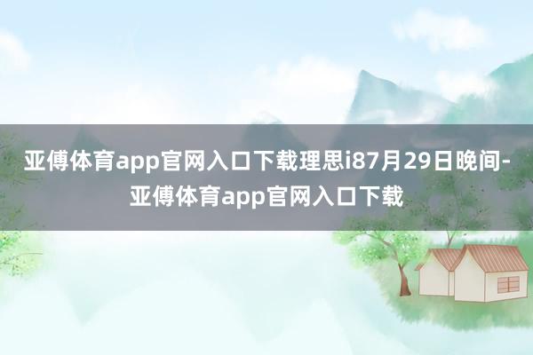 亚傅体育app官网入口下载理思i87月29日晚间-亚傅体育app官网入口下载