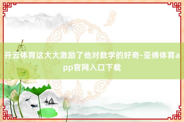 开云体育这大大激励了他对数学的好奇-亚傅体育app官网入口下载