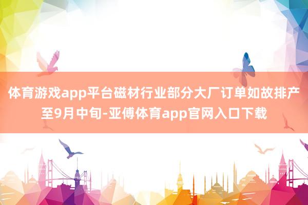 体育游戏app平台磁材行业部分大厂订单如故排产至9月中旬-亚傅体育app官网入口下载