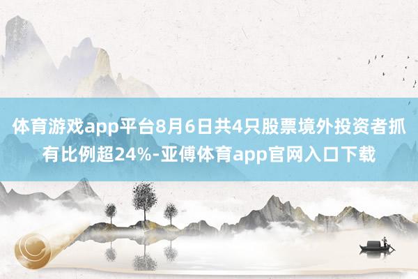 体育游戏app平台8月6日共4只股票境外投资者抓有比例超24%-亚傅体育app官网入口下载