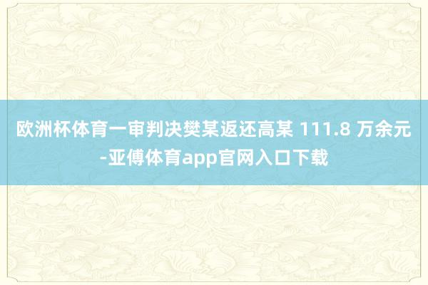 欧洲杯体育一审判决樊某返还高某 111.8 万余元-亚傅体育app官网入口下载