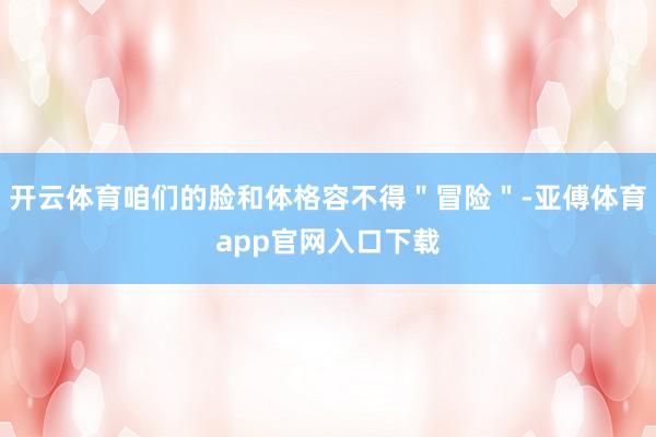 开云体育咱们的脸和体格容不得"冒险"-亚傅体育app官网入口下载