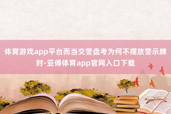 体育游戏app平台而当交警盘考为何不摆放警示牌时-亚傅体育app官网入口下载