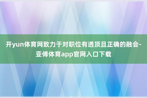 开yun体育网致力于对职位有透顶且正确的融会-亚傅体育app官网入口下载