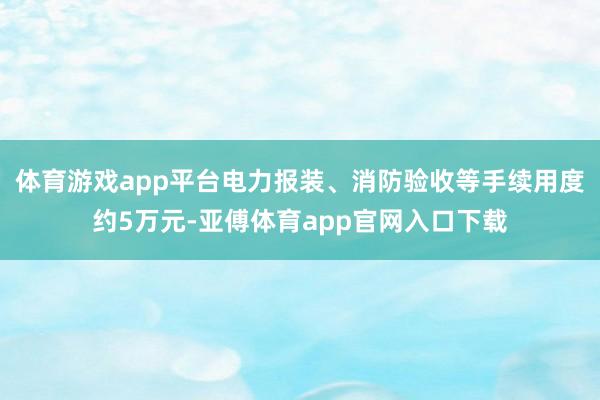 体育游戏app平台电力报装、消防验收等手续用度约5万元-亚傅体育app官网入口下载