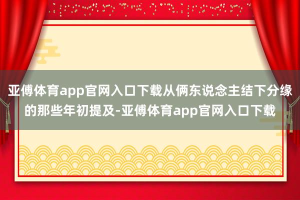 亚傅体育app官网入口下载从俩东说念主结下分缘的那些年初提及-亚傅体育app官网入口下载