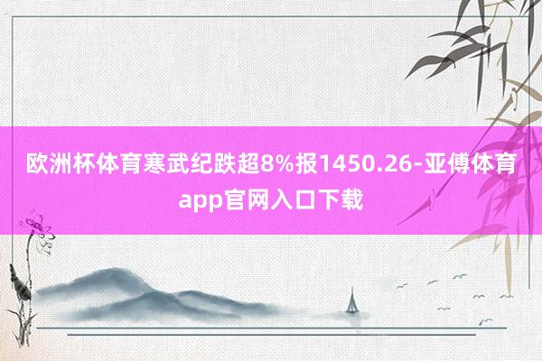 欧洲杯体育寒武纪跌超8%报1450.26-亚傅体育app官网入口下载