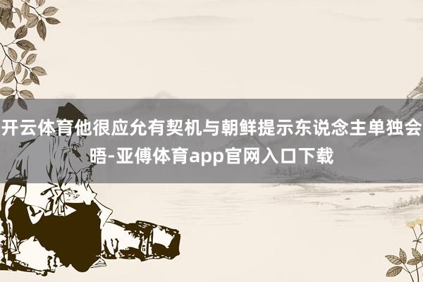 开云体育他很应允有契机与朝鲜提示东说念主单独会晤-亚傅体育app官网入口下载