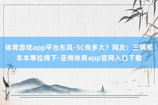 体育游戏app平台东风-5C有多大?网友:三辆军车本事拉得下-亚傅体育app官网入口下载