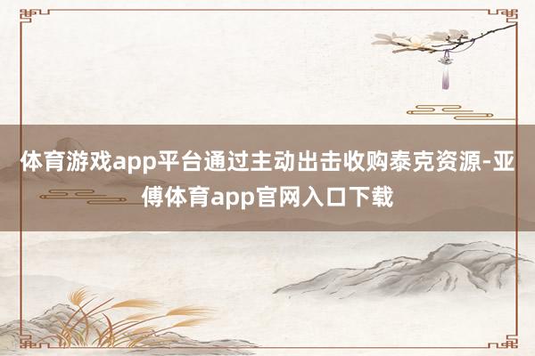 体育游戏app平台通过主动出击收购泰克资源-亚傅体育app官网入口下载