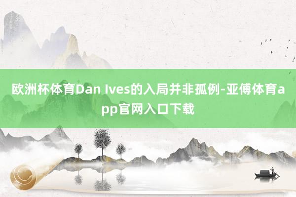 欧洲杯体育Dan Ives的入局并非孤例-亚傅体育app官网入口下载