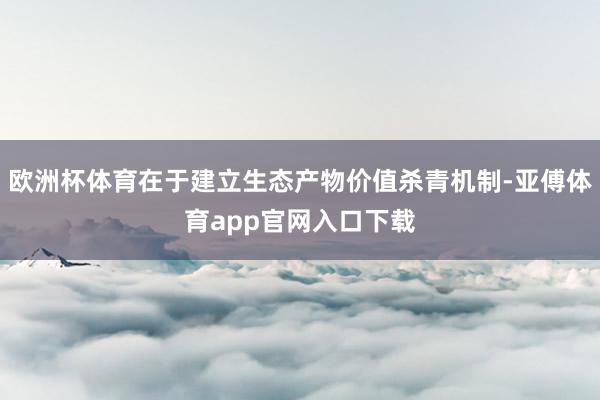 欧洲杯体育在于建立生态产物价值杀青机制-亚傅体育app官网入口下载