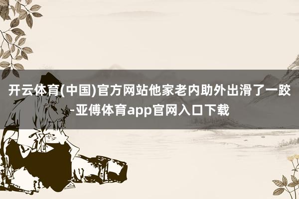 开云体育(中国)官方网站他家老内助外出滑了一跤-亚傅体育app官网入口下载