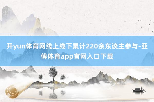 开yun体育网线上线下累计220余东谈主参与-亚傅体育app官网入口下载