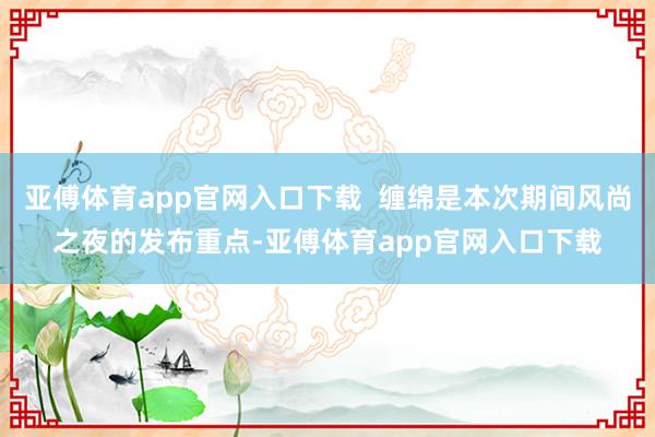 亚傅体育app官网入口下载 缠绵是本次期间风尚之夜的发布重点-亚傅体育app官网入口下载